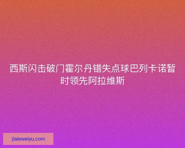 西斯闪击破门霍尔丹错失点球巴列卡诺暂时领先阿拉维斯