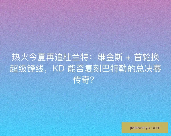 热火今夏再追杜兰特：维金斯 + 首轮换超级锋线，KD 能否复刻巴特勒的总决赛传奇？