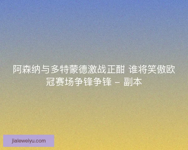 阿森纳与多特蒙德激战正酣 谁将笑傲欧冠赛场争锋争锋 - 副本