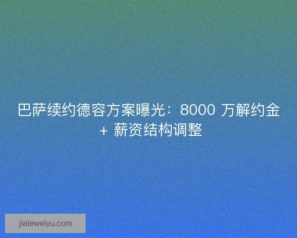 巴萨续约德容方案曝光：8000 万解约金 + 薪资结构调整