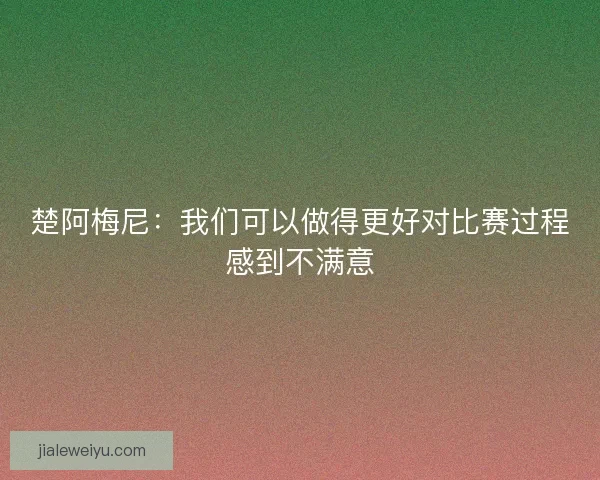 楚阿梅尼：我们可以做得更好对比赛过程感到不满意