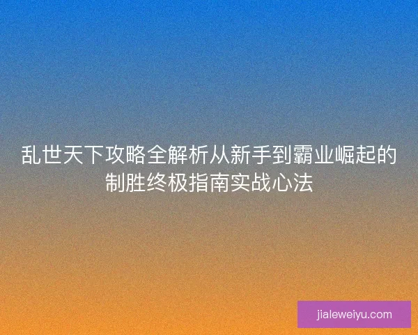 乱世天下攻略全解析从新手到霸业崛起的制胜终极指南实战心法