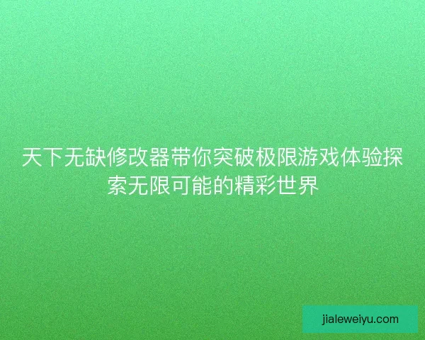 天下无缺修改器带你突破极限游戏体验探索无限可能的精彩世界