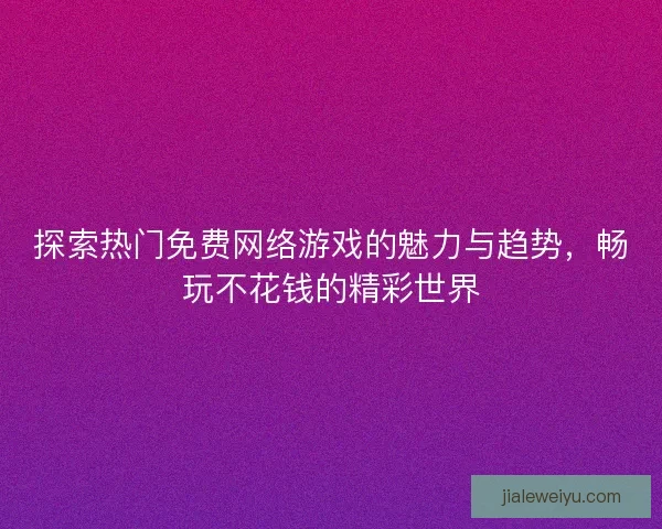 探索热门免费网络游戏的魅力与趋势，畅玩不花钱的精彩世界