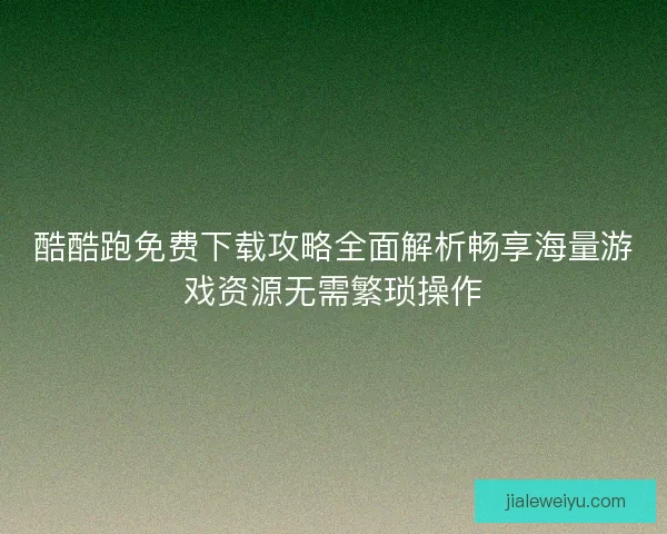 酷酷跑免费下载攻略全面解析畅享海量游戏资源无需繁琐操作