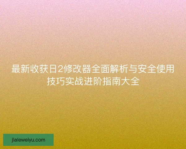 最新收获日2修改器全面解析与安全使用技巧实战进阶指南大全