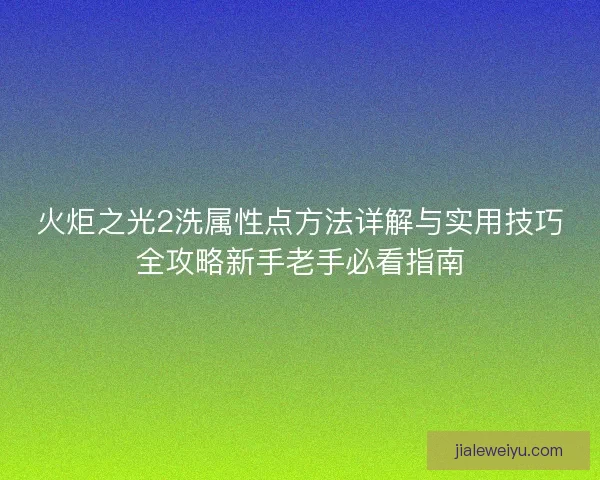火炬之光2洗属性点方法详解与实用技巧全攻略新手老手必看指南