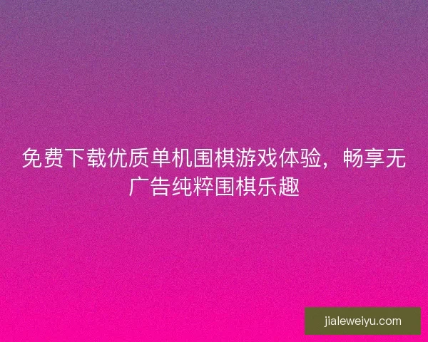 免费下载优质单机围棋游戏体验，畅享无广告纯粹围棋乐趣