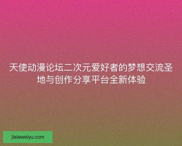 天使动漫论坛二次元爱好者的梦想交流圣地与创作分享平台全新体验