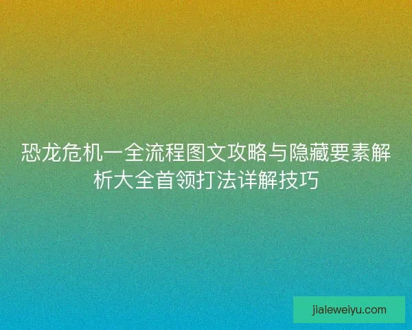 恐龙危机一全流程图文攻略与隐藏要素解析大全首领打法详解技巧