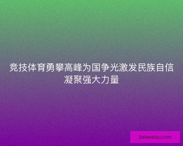 竞技体育勇攀高峰为国争光激发民族自信凝聚强大力量