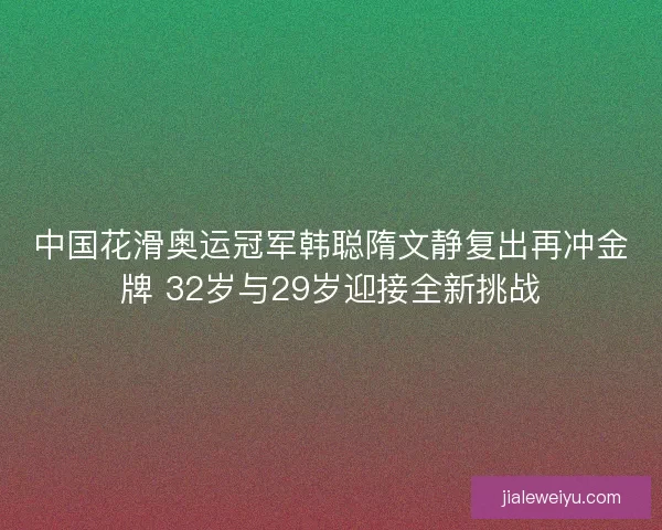 中国花滑奥运冠军韩聪隋文静复出再冲金牌 32岁与29岁迎接全新挑战