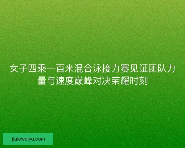 女子四乘一百米混合泳接力赛见证团队力量与速度巅峰对决荣耀时刻