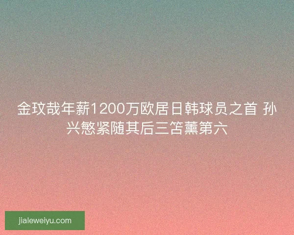 金玟哉年薪1200万欧居日韩球员之首 孙兴慜紧随其后三笘薰第六