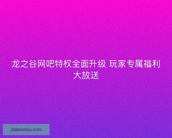 龙之谷网吧特权全面升级 玩家专属福利大放送