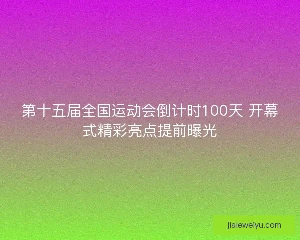 第十五届全国运动会倒计时100天 开幕式精彩亮点提前曝光