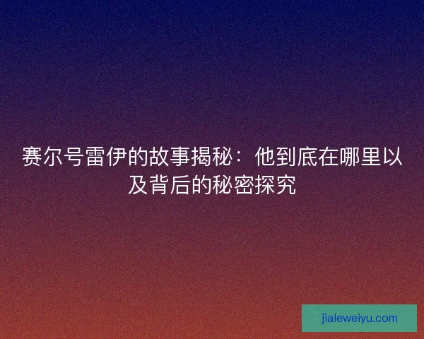 赛尔号雷伊的故事揭秘：他到底在哪里以及背后的秘密探究