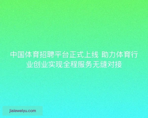 中国体育招聘平台正式上线 助力体育行业创业实现全程服务无缝对接