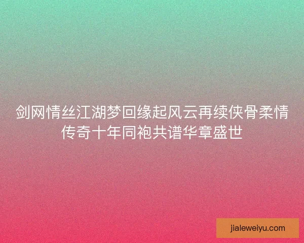 剑网情丝江湖梦回缘起风云再续侠骨柔情传奇十年同袍共谱华章盛世