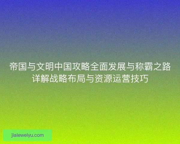 帝国与文明中国攻略全面发展与称霸之路详解战略布局与资源运营技巧