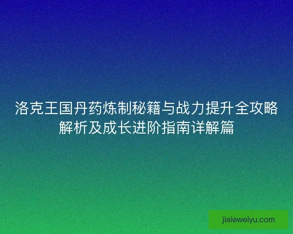 洛克王国丹药炼制秘籍与战力提升全攻略解析及成长进阶指南详解篇