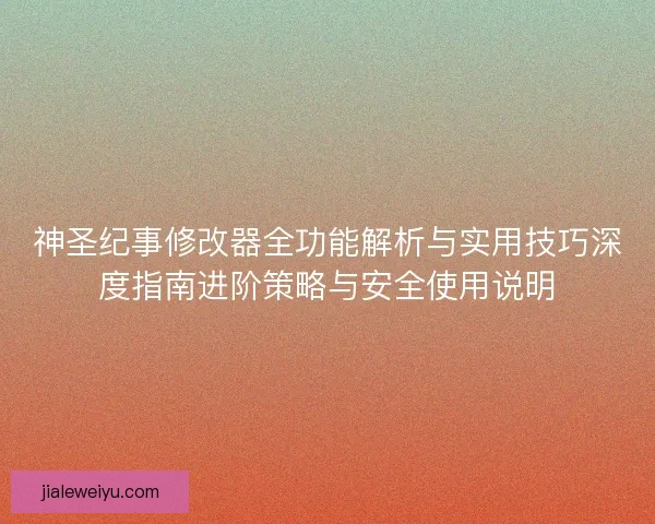 神圣纪事修改器全功能解析与实用技巧深度指南进阶策略与安全使用说明