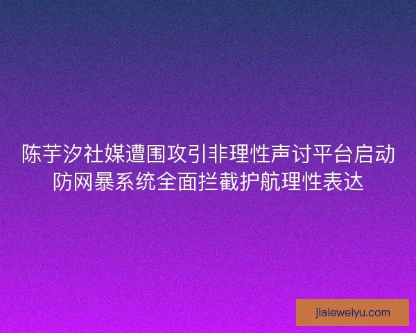 陈芋汐社媒遭围攻引非理性声讨平台启动防网暴系统全面拦截护航理性表达