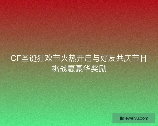 CF圣诞狂欢节火热开启与好友共庆节日挑战赢豪华奖励