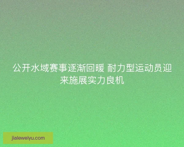 公开水域赛事逐渐回暖 耐力型运动员迎来施展实力良机