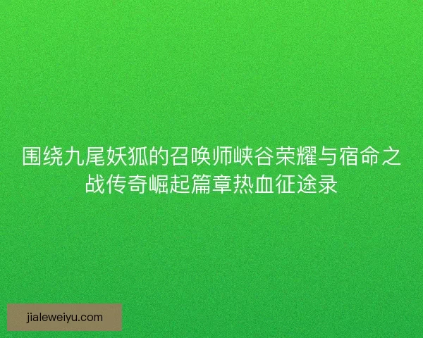 围绕九尾妖狐的召唤师峡谷荣耀与宿命之战传奇崛起篇章热血征途录