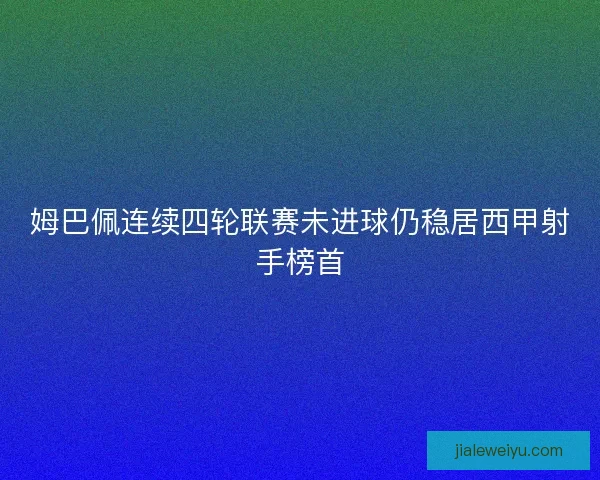 姆巴佩连续四轮联赛未进球仍稳居西甲射手榜首