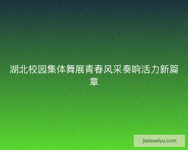 湖北校园集体舞展青春风采奏响活力新篇章