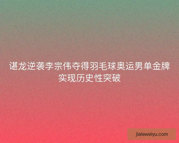谌龙逆袭李宗伟夺得羽毛球奥运男单金牌实现历史性突破