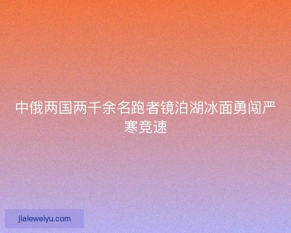 中俄两国两千余名跑者镜泊湖冰面勇闯严寒竞速