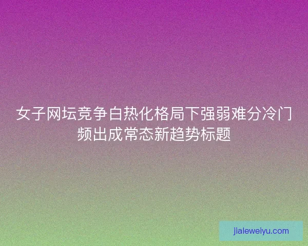 女子网坛竞争白热化格局下强弱难分冷门频出成常态新趋势标题