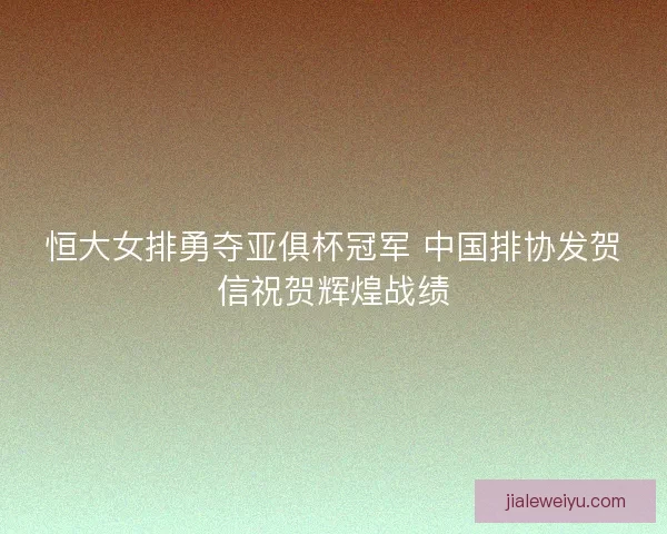 恒大女排勇夺亚俱杯冠军 中国排协发贺信祝贺辉煌战绩