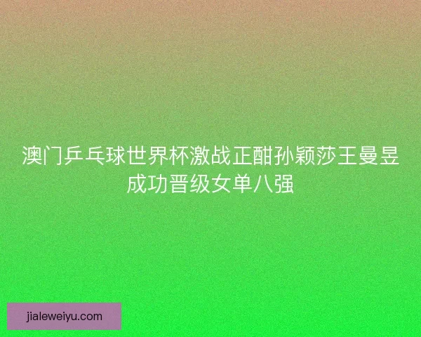 澳门乒乓球世界杯激战正酣孙颖莎王曼昱成功晋级女单八强