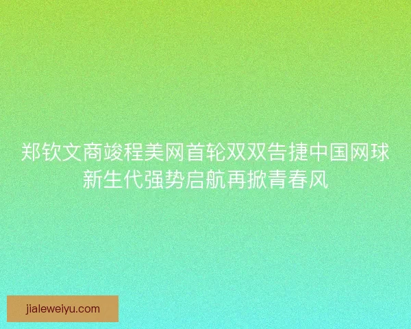 郑钦文商竣程美网首轮双双告捷中国网球新生代强势启航再掀青春风
