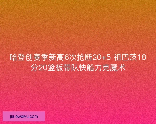 哈登创赛季新高6次抢断20+5 祖巴茨18分20篮板带队快船力克魔术