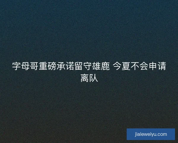 字母哥重磅承诺留守雄鹿 今夏不会申请离队