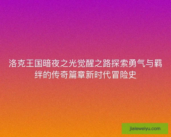 洛克王国暗夜之光觉醒之路探索勇气与羁绊的传奇篇章新时代冒险史