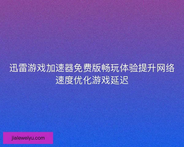 迅雷游戏加速器免费版畅玩体验提升网络速度优化游戏延迟