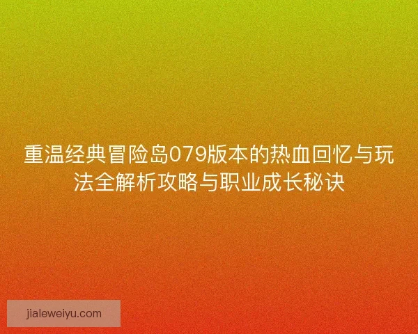 重温经典冒险岛079版本的热血回忆与玩法全解析攻略与职业成长秘诀