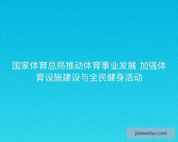 国家体育总局推动体育事业发展 加强体育设施建设与全民健身活动