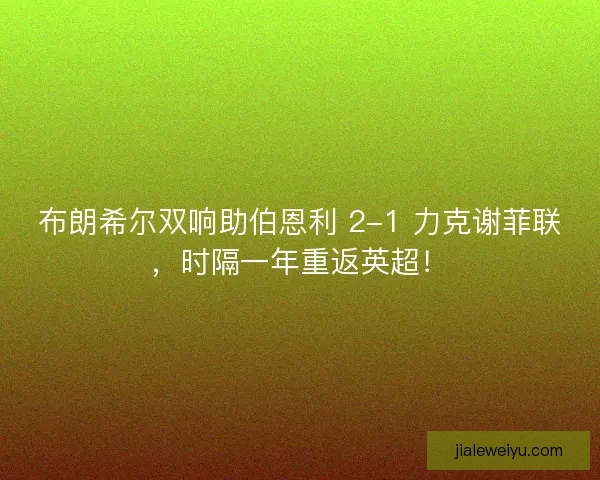 布朗希尔双响助伯恩利 2-1 力克谢菲联，时隔一年重返英超！
