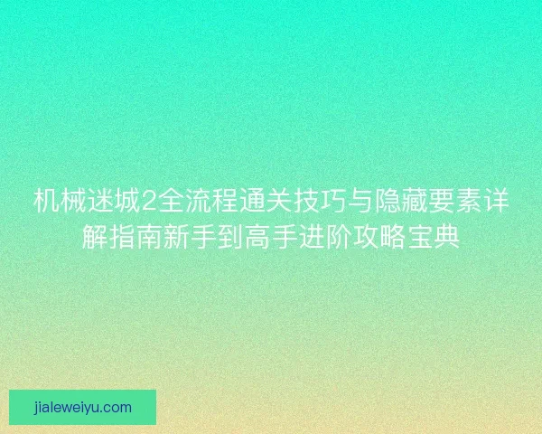 机械迷城2全流程通关技巧与隐藏要素详解指南新手到高手进阶攻略宝典
