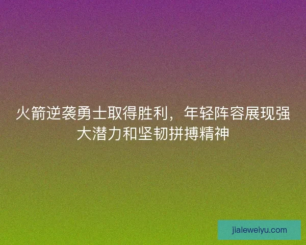 火箭逆袭勇士取得胜利，年轻阵容展现强大潜力和坚韧拼搏精神