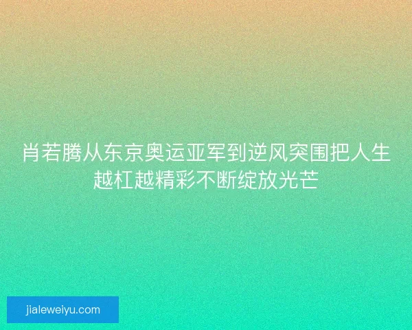 肖若腾从东京奥运亚军到逆风突围把人生越杠越精彩不断绽放光芒