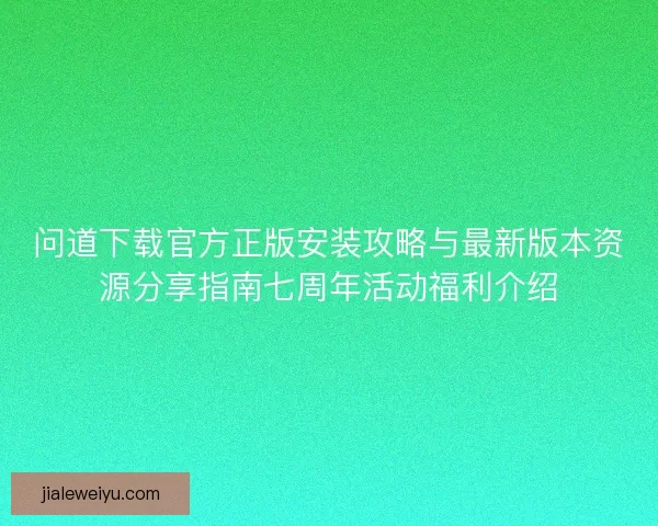 问道下载官方正版安装攻略与最新版本资源分享指南七周年活动福利介绍