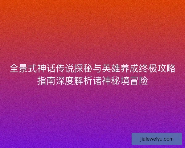 全景式神话传说探秘与英雄养成终极攻略指南深度解析诸神秘境冒险